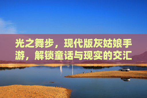 光之舞步,现代版灰姑娘手游,解锁童话与现实的交汇——当都市白领穿上水晶鞋,遇见童话里的自我