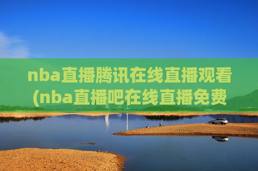 nba直播腾讯在线直播观看(nba直播吧在线直播免费观看直播高清)NBA直播腾讯在线直播观看，免费高清直播平台