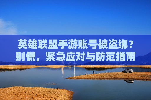 英雄联盟手游账号被盗绑?别慌,紧急应对与防范指南