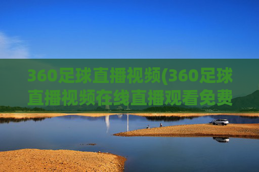 360足球直播视频(360足球直播视频在线直播观看免费)
