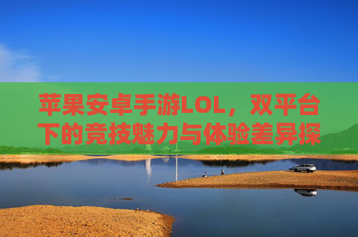 苹果安卓手游LOL,双平台下的竞技魅力与体验差异探析