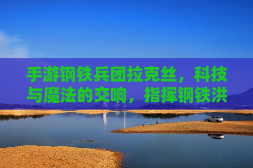 手游钢铁兵团拉克丝，科技与魔法的交响，指挥钢铁洪流的魔法指挥官，手游钢铁兵团拉克丝，科技与魔法的交响，指挥钢铁洪流的魔法指挥官