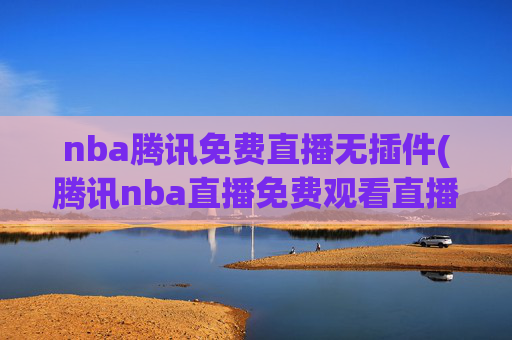nba腾讯免费直播无插件(腾讯nba直播免费观看直播在线)