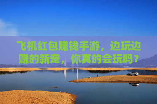 飞机红包赚钱手游，边玩边赚的新宠，你真的会玩吗？