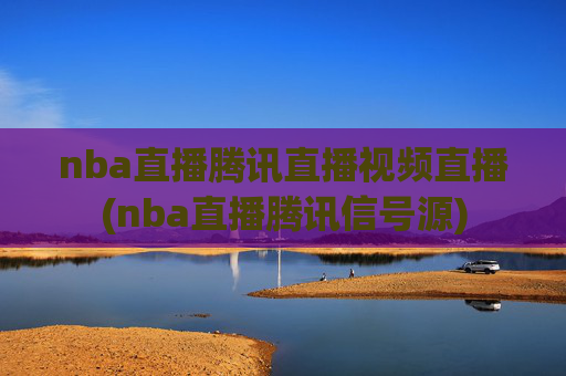 nba直播腾讯直播视频直播(nba直播腾讯信号源)