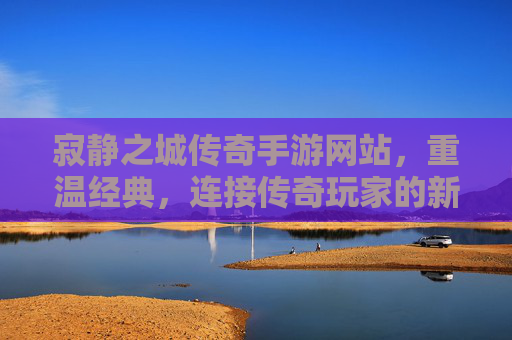 寂静之城传奇手游网站,重温经典,连接传奇玩家的新桥梁,寂静之城传奇手游网站,重温经典,连接传奇玩家的新桥梁