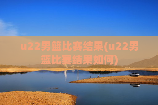 u22男篮比赛结果(u22男篮比赛结果如何)