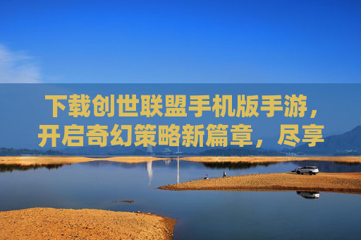 下载创世联盟手机版手游,开启奇幻策略新篇章,尽享冒险与荣耀,下载创世联盟手游,开启奇幻策略新篇章,尽享冒险与荣耀