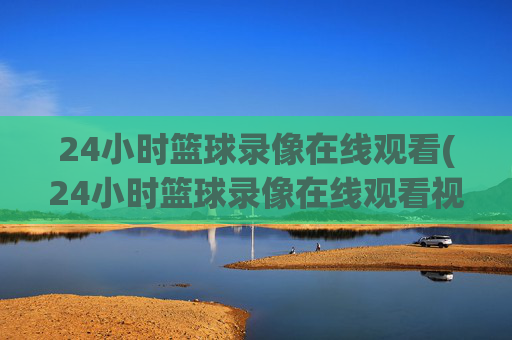 24小时篮球录像在线观看(24小时篮球录像在线观看视频)