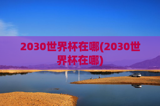 2030世界杯在哪(2030世界杯在哪)