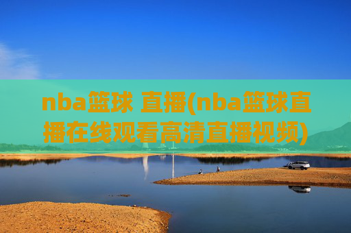 nba篮球 直播(nba篮球直播在线观看高清直播视频)