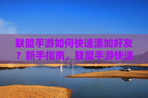 联盟手游如何快速添加好友？新手指南，联盟手游快速添加好友新手指南