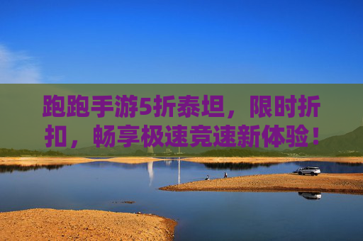 跑跑手游5折泰坦,限时折扣,畅享极速竞速新体验!跑跑手游5折泰坦限时折扣,畅享极速竞速新体验!