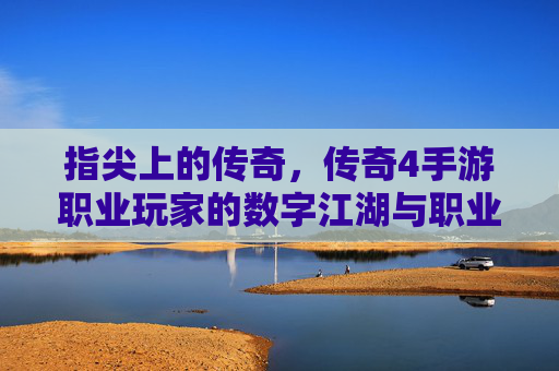 指尖上的传奇，传奇4手游职业玩家的数字江湖与职业精神，指尖上的传奇，传奇4手游职业玩家的数字江湖与职业精神