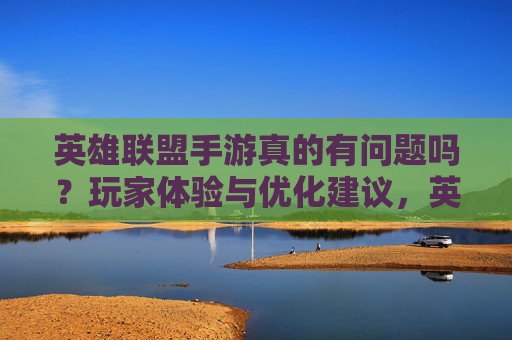 英雄联盟手游真的有问题吗？玩家体验与优化建议，英雄联盟手游真的有问题吗？玩家体验与优化建议