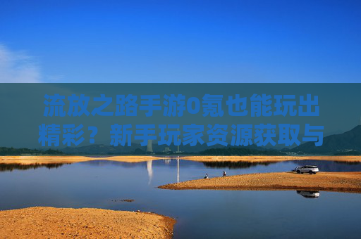 流放之路手游0氪也能玩出精彩？新手玩家资源获取与进阶攻略，流放之路手游0氪也能玩出精彩？新手玩家资源获取与进阶攻略