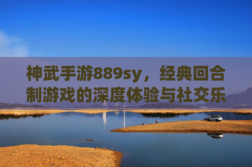 神武手游889sy，经典回合制游戏的深度体验与社交乐趣，神武手游889sy，经典回合制游戏的深度体验与社交乐趣