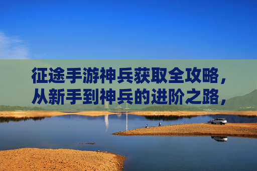 征途手游神兵获取全攻略，从新手到神兵的进阶之路，征途手游神兵获取全攻略，从新手到神兵的进阶之路