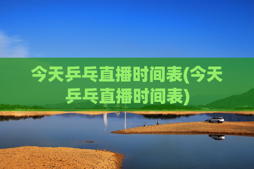 今天乒乓直播时间表(今天乒乓直播时间表)
