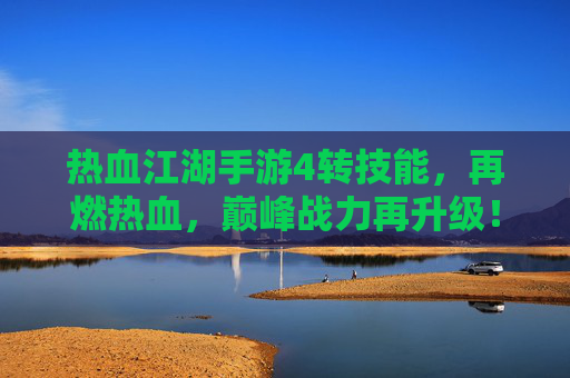 热血江湖手游4转技能，再燃热血，巅峰战力再升级！