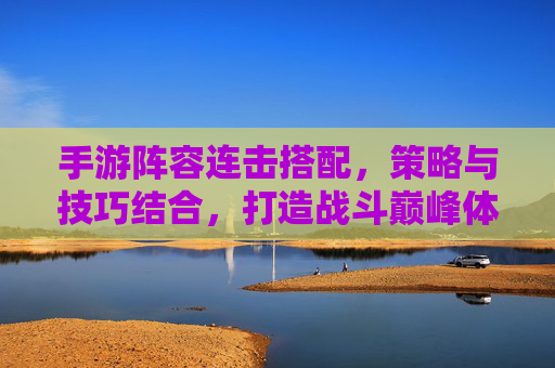 手游阵容连击搭配，策略与技巧结合，打造战斗巅峰体验