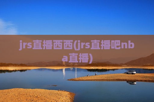 jrs直播西西(jrs直播吧nba直播)