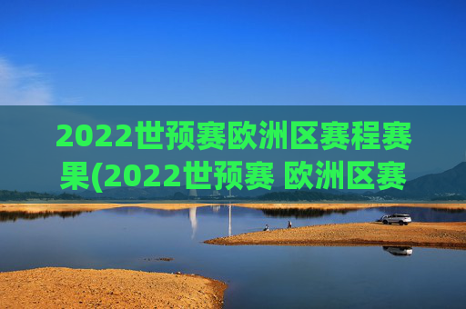 2022世预赛欧洲区赛程赛果(2022世预赛 欧洲区赛程)