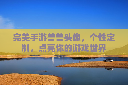 完美手游兽兽头像,个性定制,点亮你的游戏世界