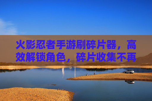 火影忍者手游刷碎片器,高效解锁角色,碎片收集不再难