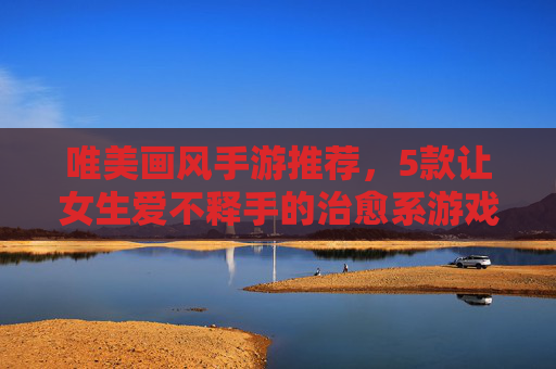 唯美画风手游推荐,5款让女生爱不释手的治愈系游戏