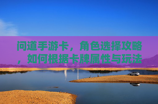 问道手游卡，角色选择攻略，如何根据卡牌属性与玩法偏好精准定位？
