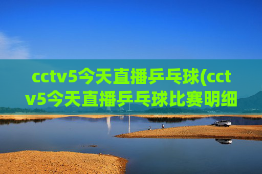 cctv5今天直播乒乓球(cctv5今天直播乒乓球比赛明细)
