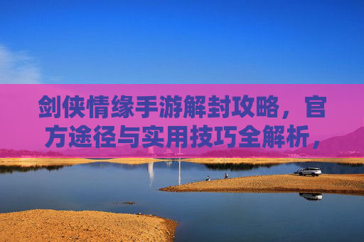 剑侠情缘手游解封攻略,官方途径与实用技巧全解析,剑侠情缘手游解封攻略,官方途径与实用技巧全解析