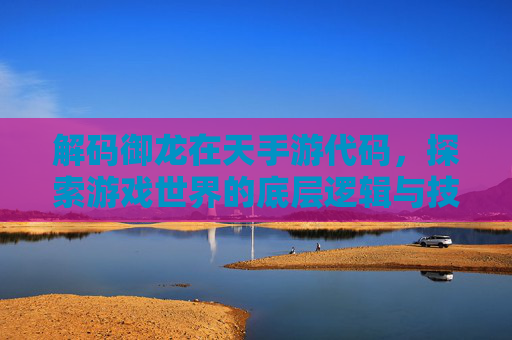 解码御龙在天手游代码，探索游戏世界的底层逻辑与技术创新