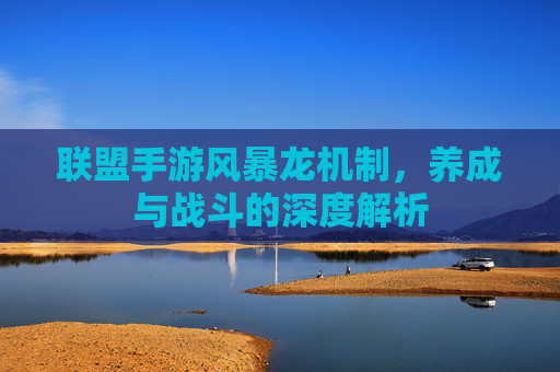 联盟手游风暴龙机制，养成与战斗的深度解析