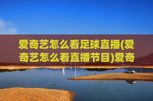 爱奇艺怎么看足球直播(爱奇艺怎么看直播节目)爱奇艺怎么看足球直播？详细步骤解析