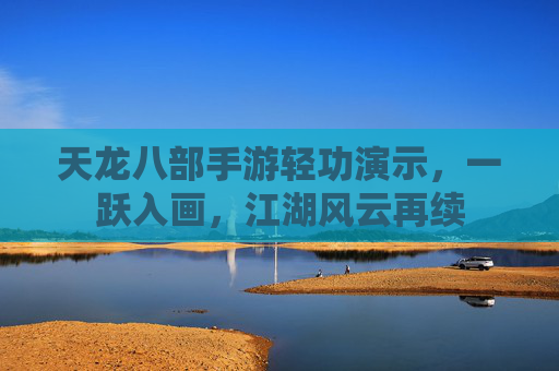 天龙八部手游轻功演示，一跃入画，江湖风云再续