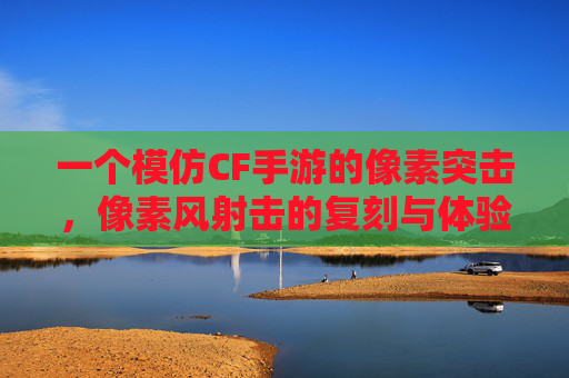 一个模仿CF手游的像素突击，像素风射击的复刻与体验反思