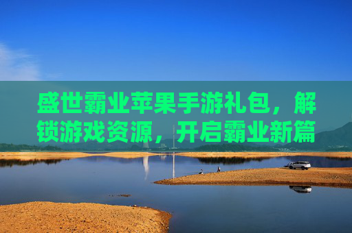 盛世霸业苹果手游礼包，解锁游戏资源，开启霸业新篇章，盛世霸业苹果手游礼包，解锁游戏资源，开启霸业新篇章