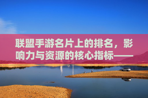 联盟手游名片上的排名,影响力与资源的核心指标——解析排名逻辑与提升策略