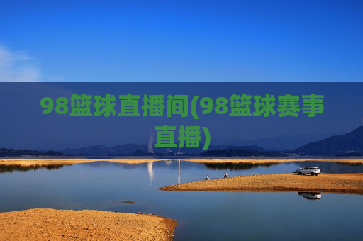 98篮球直播间(98篮球赛事直播)