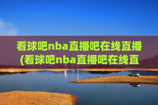 看球吧nba直播吧在线直播(看球吧nba直播吧在线直播视频)看球吧nba直播吧在线直播(看球吧nba直播吧在线直播视频)