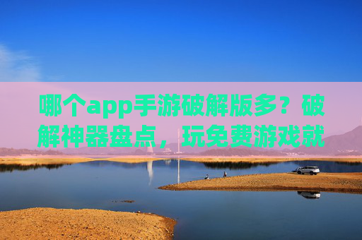 哪个app手游破解版多？破解神器盘点，玩免费游戏就靠它们！