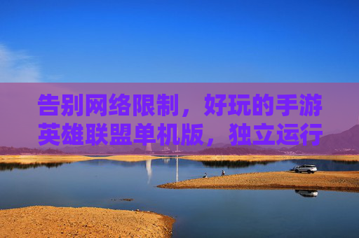 告别网络限制，好玩的手游英雄联盟单机版，独立运行，经典模式畅玩无限