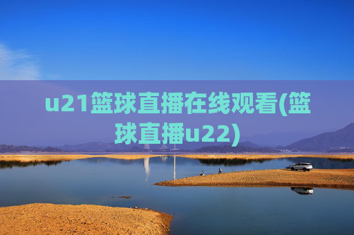 u21篮球直播在线观看(篮球直播u22)