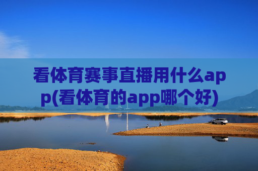 看体育赛事直播用什么app(看体育的app哪个好)