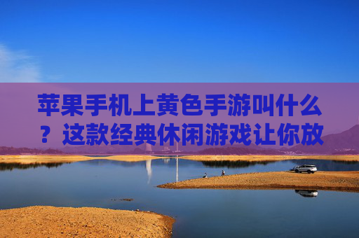 苹果手机上黄色手游叫什么？这款经典休闲游戏让你放松