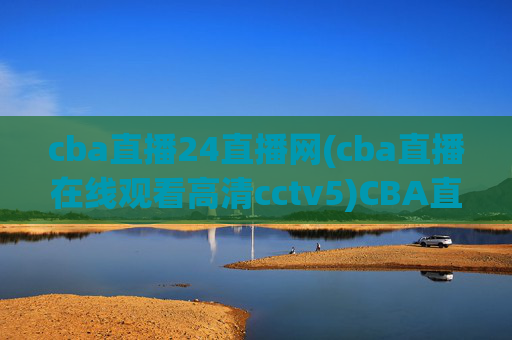 cba直播24直播网(cba直播在线观看高清cctv5)CBA直播24直播网,高清在线观看CCTV5直播