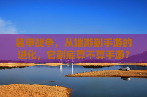装甲战争,从端游到手游的进化,它到底算不算手游?装甲战争从端游到手游的进化,它究竟算不算真正的手游?
