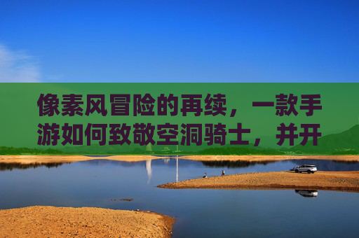 像素风冒险的再续，一款手游如何致敬空洞骑士，并开创属于自己的探索之旅